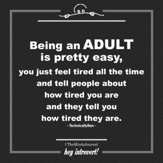 Being an ADULT is pretty easy, you just feel tired all the time and tell people about how tired you are and they tell you how tired they are.
